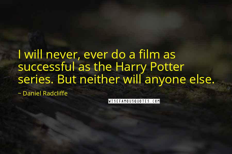Daniel Radcliffe Quotes: I will never, ever do a film as successful as the Harry Potter series. But neither will anyone else.