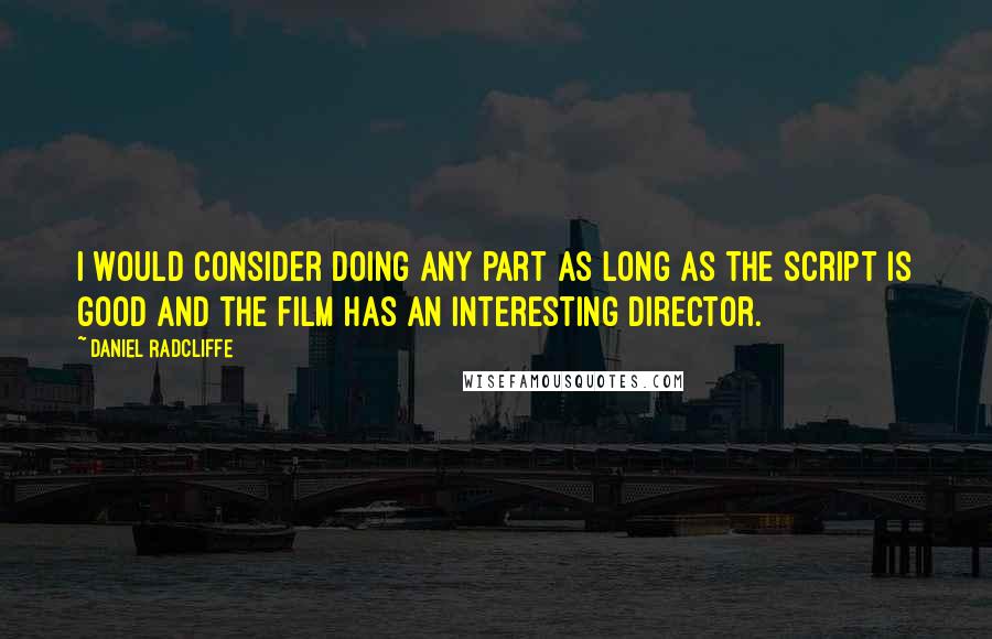 Daniel Radcliffe Quotes: I would consider doing any part as long as the script is good and the film has an interesting director.