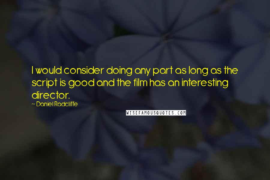 Daniel Radcliffe Quotes: I would consider doing any part as long as the script is good and the film has an interesting director.