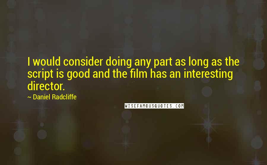 Daniel Radcliffe Quotes: I would consider doing any part as long as the script is good and the film has an interesting director.