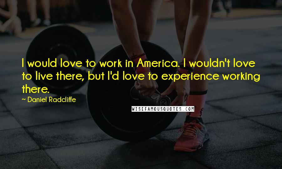 Daniel Radcliffe Quotes: I would love to work in America. I wouldn't love to live there, but I'd love to experience working there.