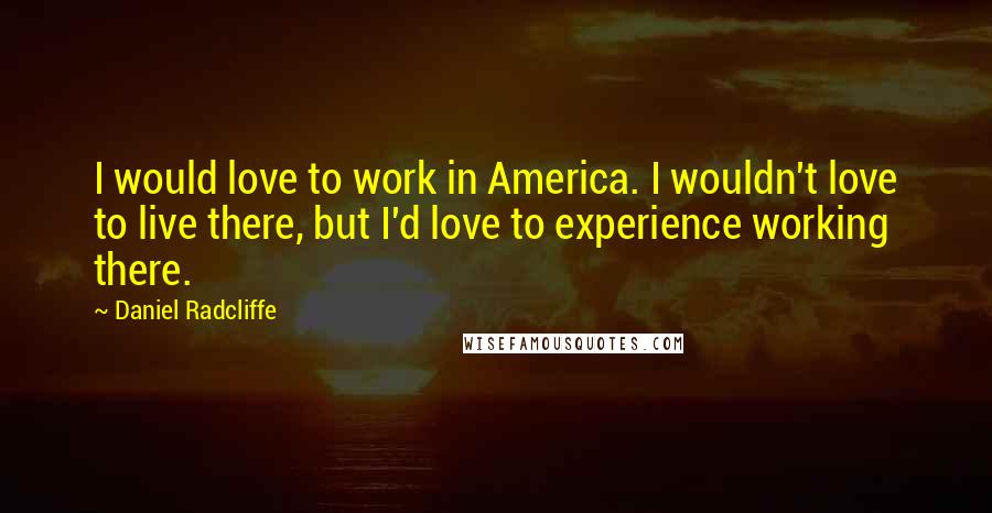 Daniel Radcliffe Quotes: I would love to work in America. I wouldn't love to live there, but I'd love to experience working there.