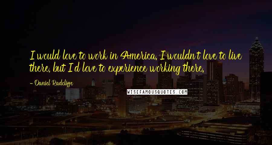 Daniel Radcliffe Quotes: I would love to work in America. I wouldn't love to live there, but I'd love to experience working there.