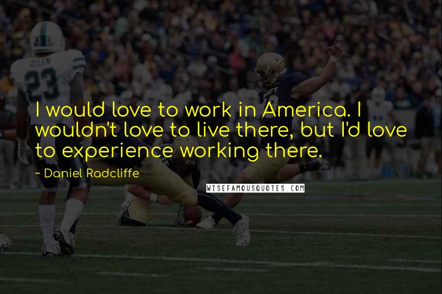 Daniel Radcliffe Quotes: I would love to work in America. I wouldn't love to live there, but I'd love to experience working there.