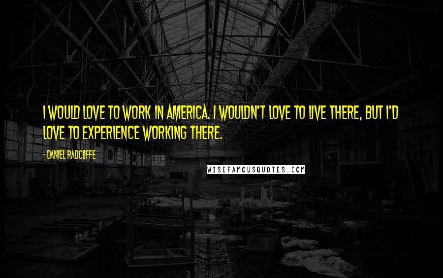 Daniel Radcliffe Quotes: I would love to work in America. I wouldn't love to live there, but I'd love to experience working there.