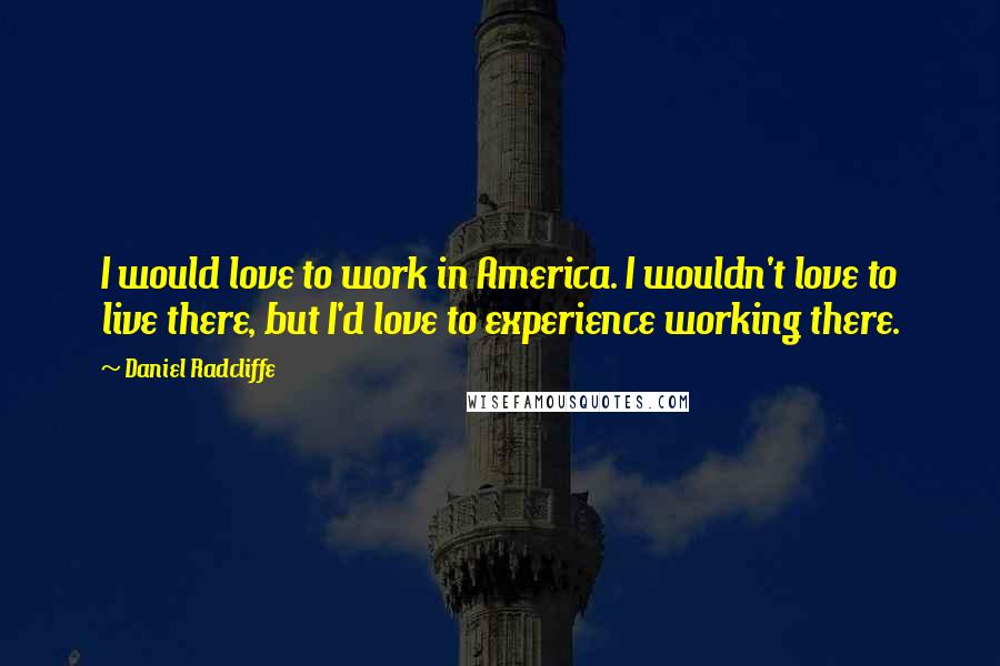 Daniel Radcliffe Quotes: I would love to work in America. I wouldn't love to live there, but I'd love to experience working there.