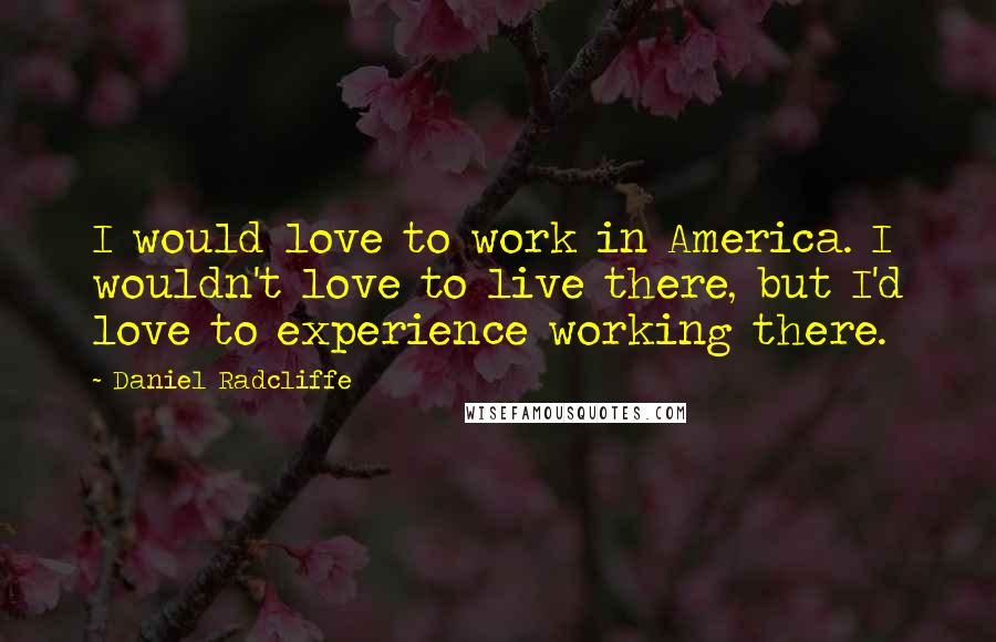 Daniel Radcliffe Quotes: I would love to work in America. I wouldn't love to live there, but I'd love to experience working there.