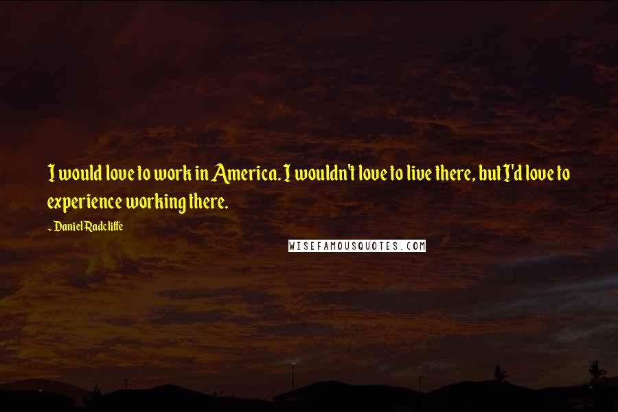 Daniel Radcliffe Quotes: I would love to work in America. I wouldn't love to live there, but I'd love to experience working there.