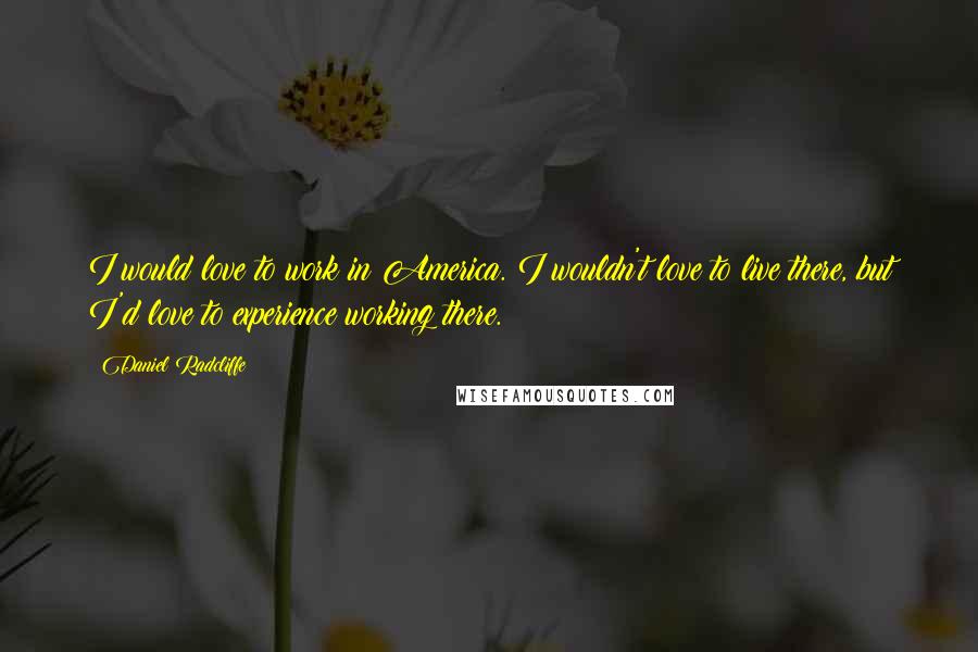 Daniel Radcliffe Quotes: I would love to work in America. I wouldn't love to live there, but I'd love to experience working there.
