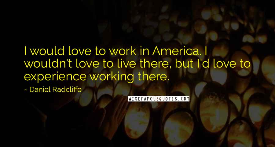 Daniel Radcliffe Quotes: I would love to work in America. I wouldn't love to live there, but I'd love to experience working there.