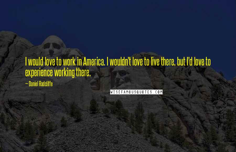 Daniel Radcliffe Quotes: I would love to work in America. I wouldn't love to live there, but I'd love to experience working there.