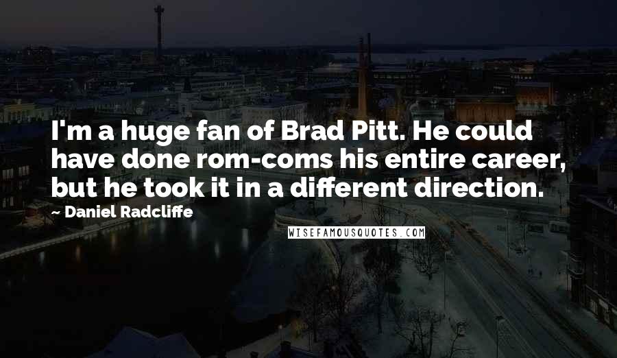 Daniel Radcliffe Quotes: I'm a huge fan of Brad Pitt. He could have done rom-coms his entire career, but he took it in a different direction.