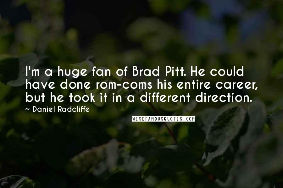 Daniel Radcliffe Quotes: I'm a huge fan of Brad Pitt. He could have done rom-coms his entire career, but he took it in a different direction.