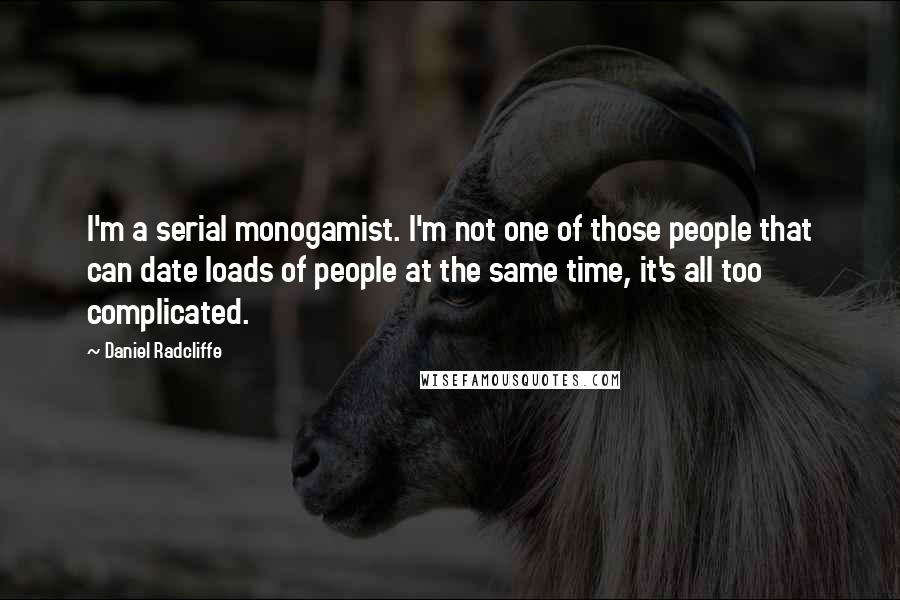 Daniel Radcliffe Quotes: I'm a serial monogamist. I'm not one of those people that can date loads of people at the same time, it's all too complicated.