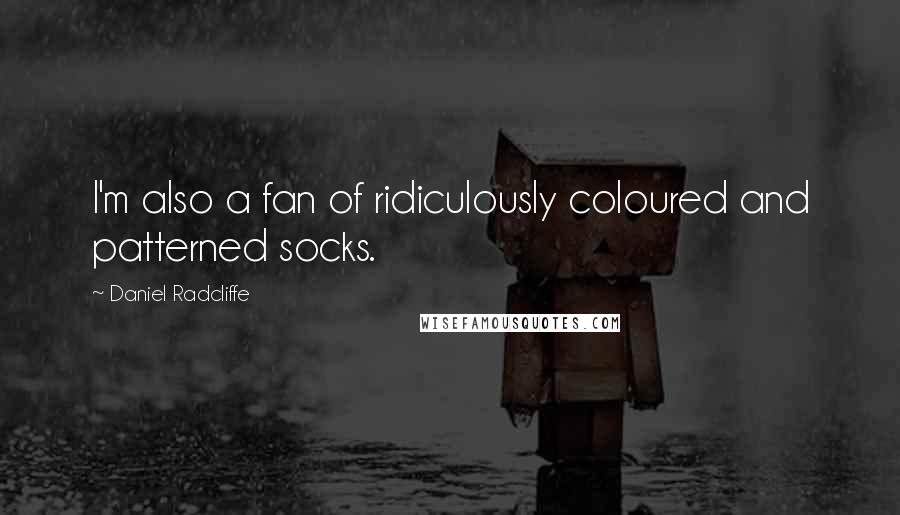 Daniel Radcliffe Quotes: I'm also a fan of ridiculously coloured and patterned socks.