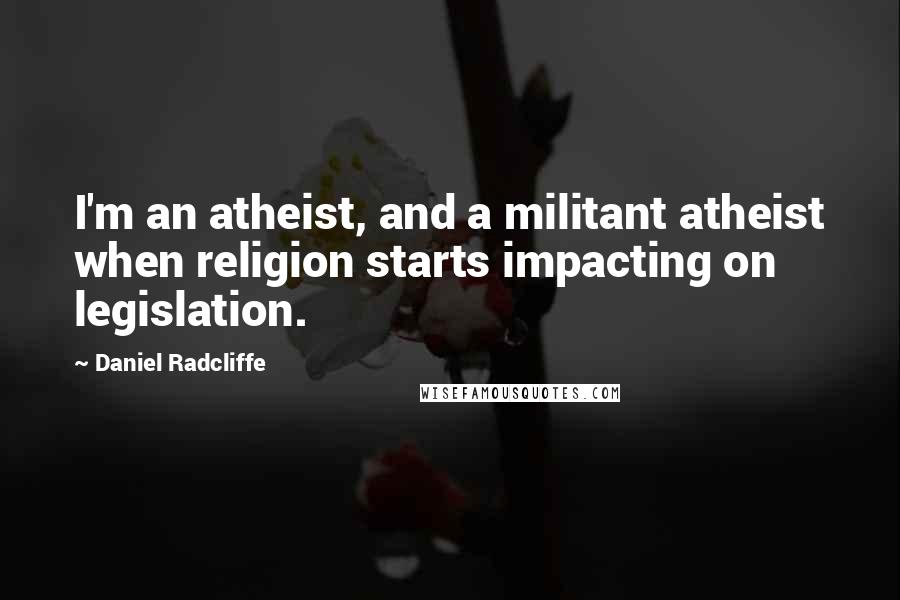 Daniel Radcliffe Quotes: I'm an atheist, and a militant atheist when religion starts impacting on legislation.