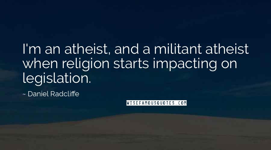Daniel Radcliffe Quotes: I'm an atheist, and a militant atheist when religion starts impacting on legislation.