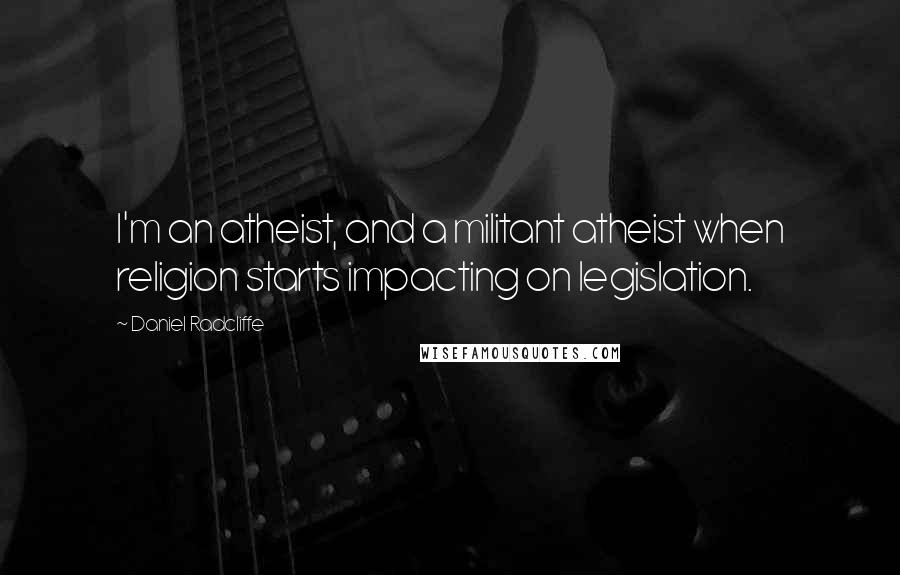 Daniel Radcliffe Quotes: I'm an atheist, and a militant atheist when religion starts impacting on legislation.