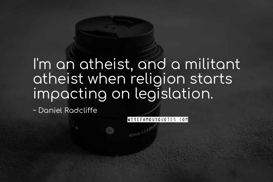 Daniel Radcliffe Quotes: I'm an atheist, and a militant atheist when religion starts impacting on legislation.