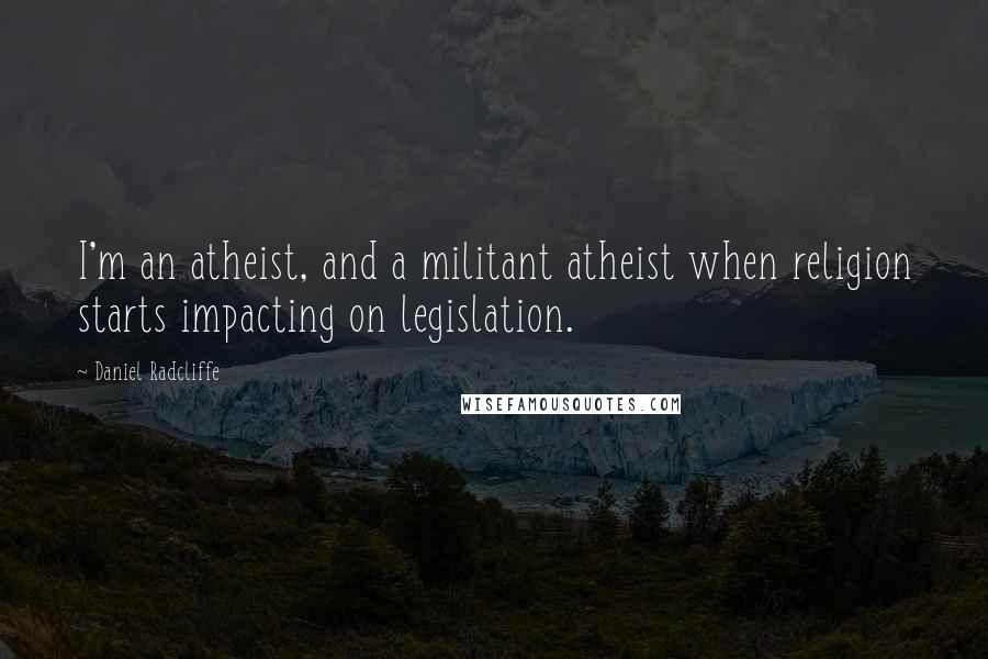 Daniel Radcliffe Quotes: I'm an atheist, and a militant atheist when religion starts impacting on legislation.