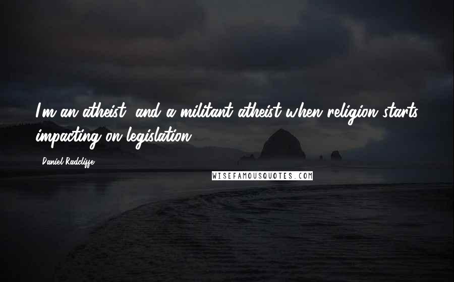 Daniel Radcliffe Quotes: I'm an atheist, and a militant atheist when religion starts impacting on legislation.