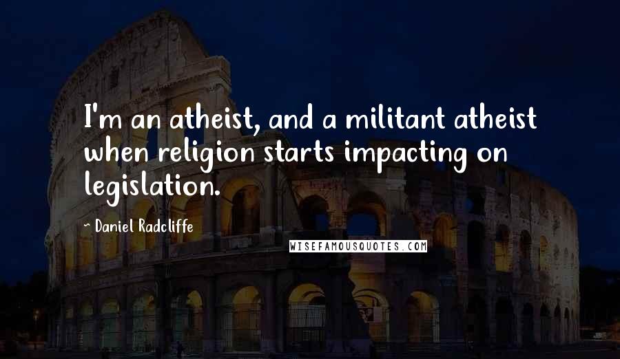 Daniel Radcliffe Quotes: I'm an atheist, and a militant atheist when religion starts impacting on legislation.
