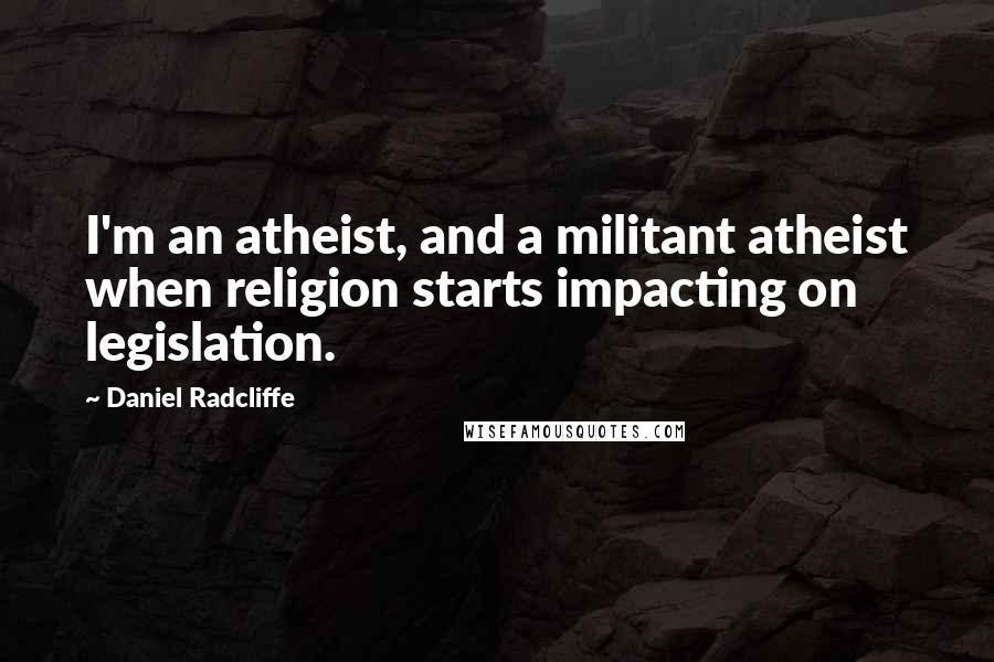 Daniel Radcliffe Quotes: I'm an atheist, and a militant atheist when religion starts impacting on legislation.