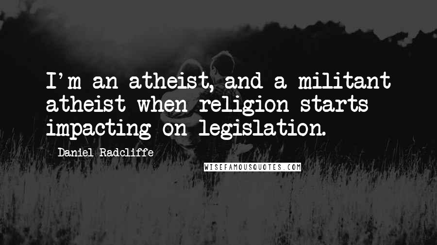 Daniel Radcliffe Quotes: I'm an atheist, and a militant atheist when religion starts impacting on legislation.