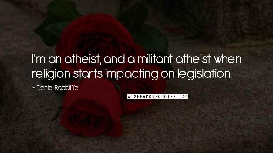 Daniel Radcliffe Quotes: I'm an atheist, and a militant atheist when religion starts impacting on legislation.