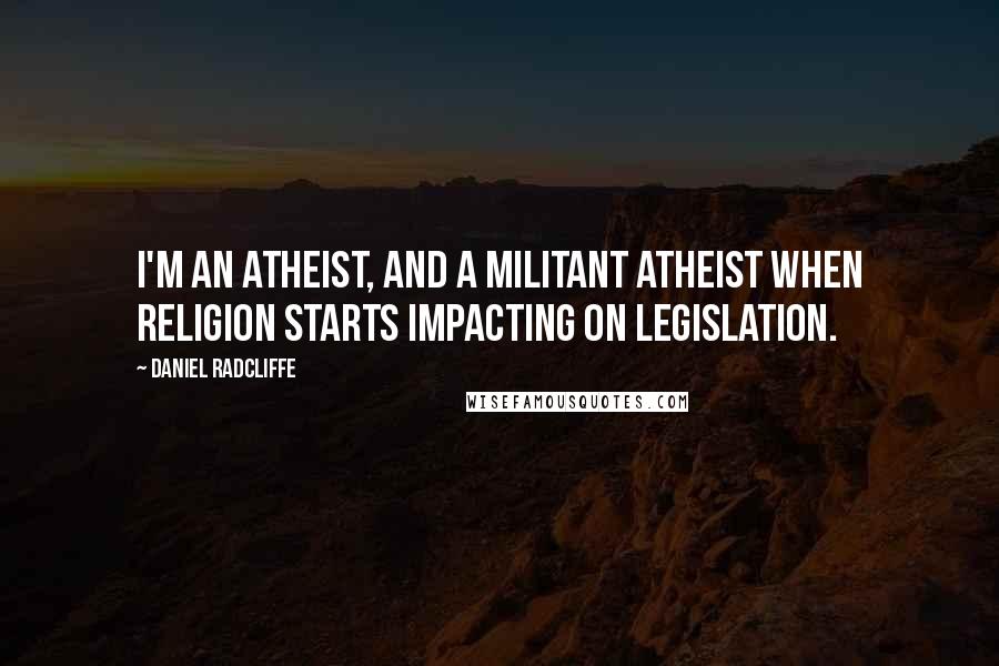 Daniel Radcliffe Quotes: I'm an atheist, and a militant atheist when religion starts impacting on legislation.