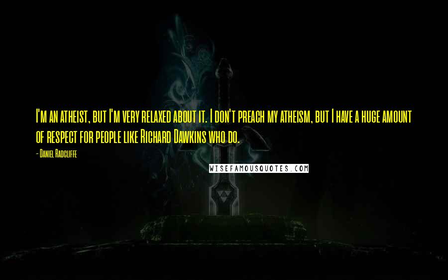 Daniel Radcliffe Quotes: I'm an atheist, but I'm very relaxed about it. I don't preach my atheism, but I have a huge amount of respect for people like Richard Dawkins who do.