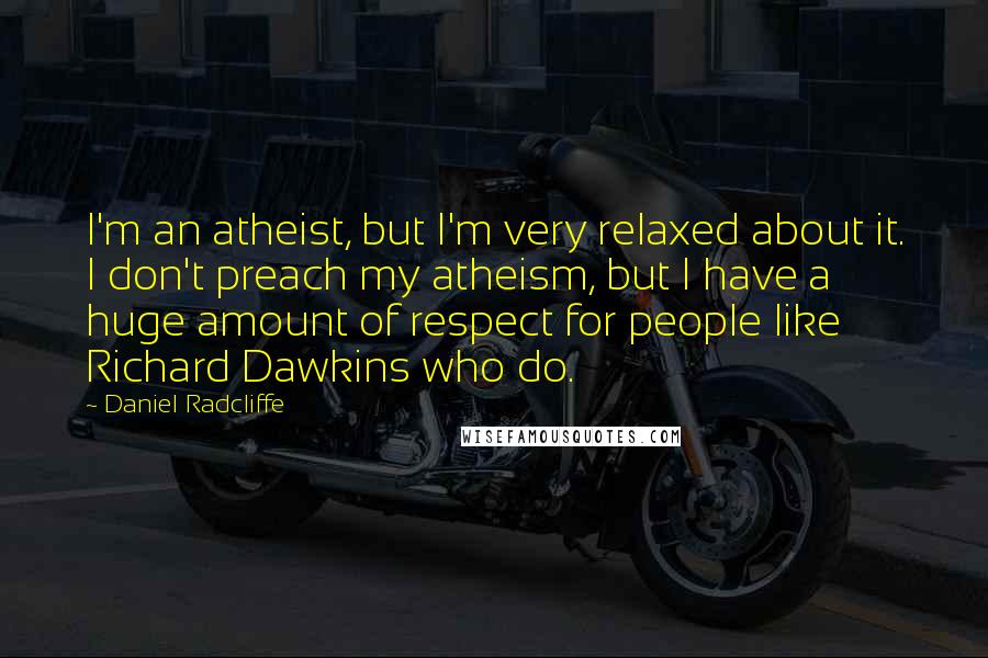 Daniel Radcliffe Quotes: I'm an atheist, but I'm very relaxed about it. I don't preach my atheism, but I have a huge amount of respect for people like Richard Dawkins who do.