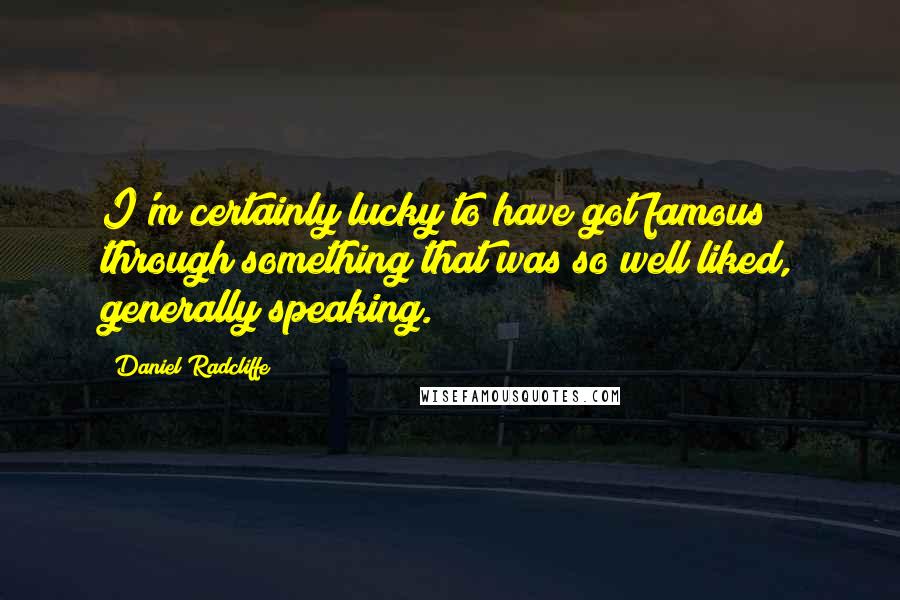 Daniel Radcliffe Quotes: I'm certainly lucky to have got famous through something that was so well liked, generally speaking.