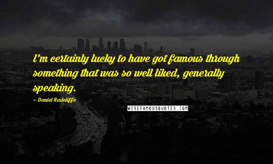 Daniel Radcliffe Quotes: I'm certainly lucky to have got famous through something that was so well liked, generally speaking.