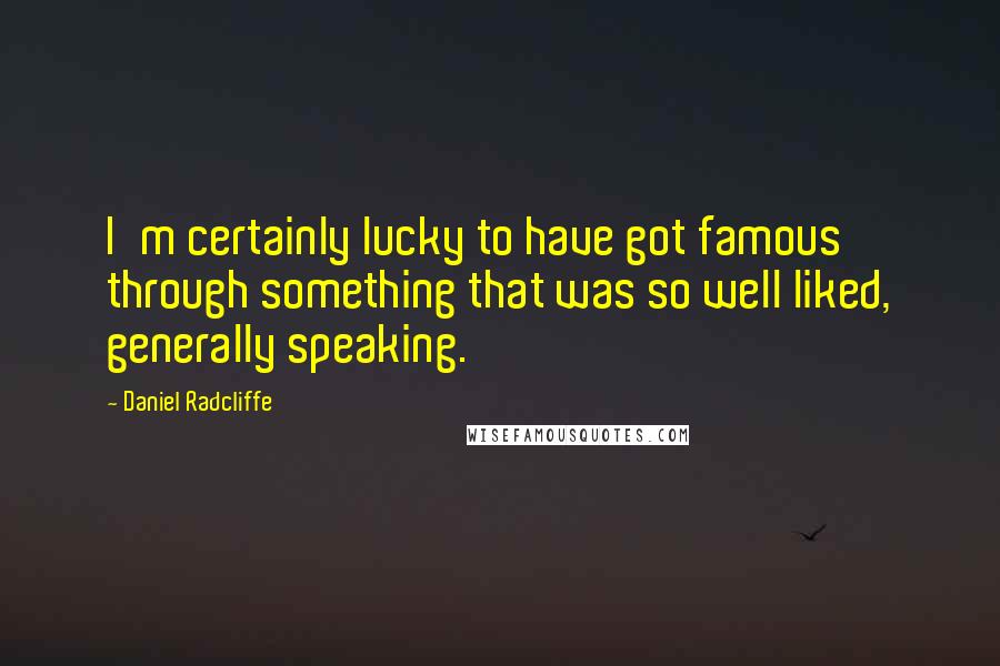 Daniel Radcliffe Quotes: I'm certainly lucky to have got famous through something that was so well liked, generally speaking.