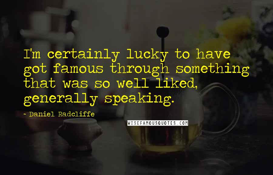 Daniel Radcliffe Quotes: I'm certainly lucky to have got famous through something that was so well liked, generally speaking.