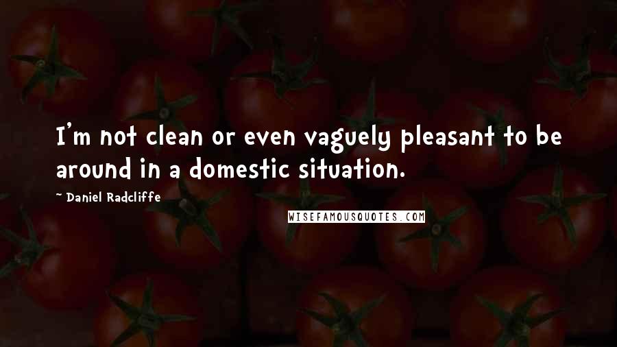 Daniel Radcliffe Quotes: I'm not clean or even vaguely pleasant to be around in a domestic situation.