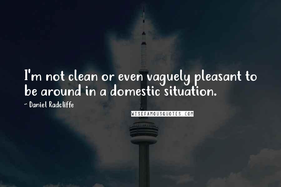 Daniel Radcliffe Quotes: I'm not clean or even vaguely pleasant to be around in a domestic situation.