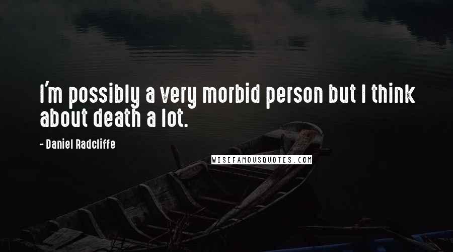Daniel Radcliffe Quotes: I'm possibly a very morbid person but I think about death a lot.