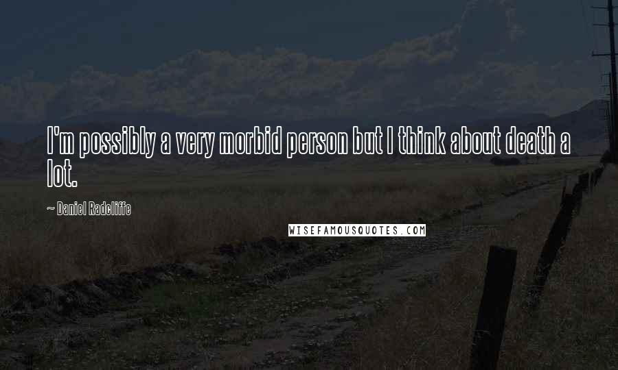 Daniel Radcliffe Quotes: I'm possibly a very morbid person but I think about death a lot.