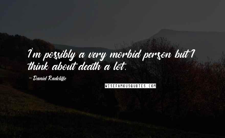 Daniel Radcliffe Quotes: I'm possibly a very morbid person but I think about death a lot.