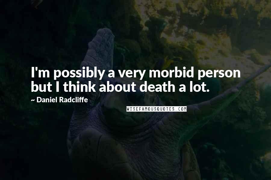 Daniel Radcliffe Quotes: I'm possibly a very morbid person but I think about death a lot.