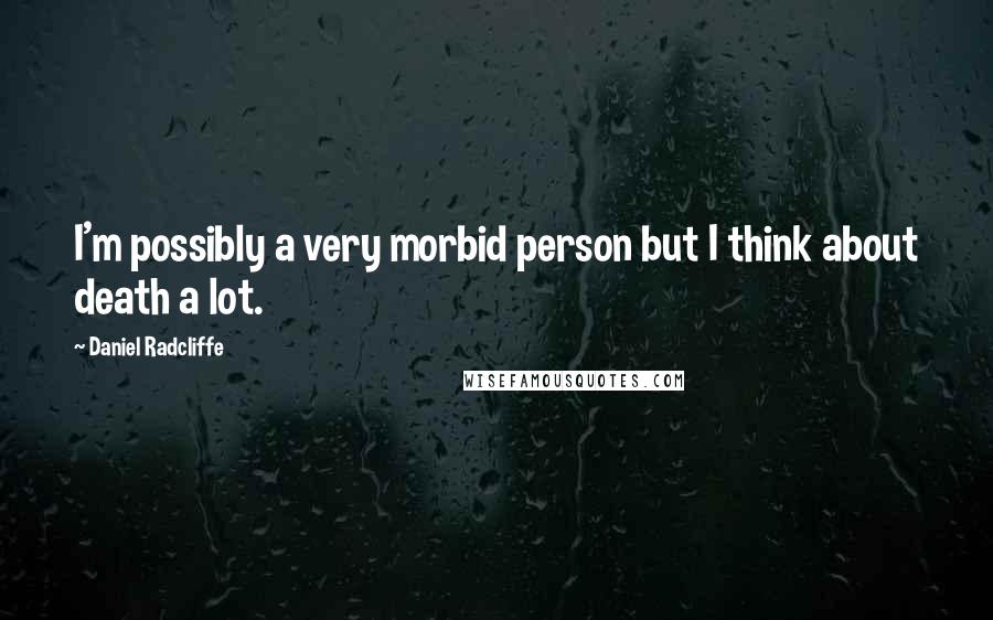 Daniel Radcliffe Quotes: I'm possibly a very morbid person but I think about death a lot.