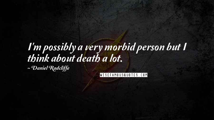 Daniel Radcliffe Quotes: I'm possibly a very morbid person but I think about death a lot.