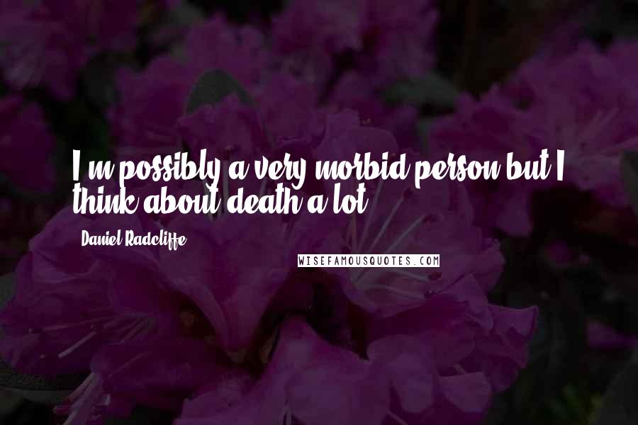 Daniel Radcliffe Quotes: I'm possibly a very morbid person but I think about death a lot.