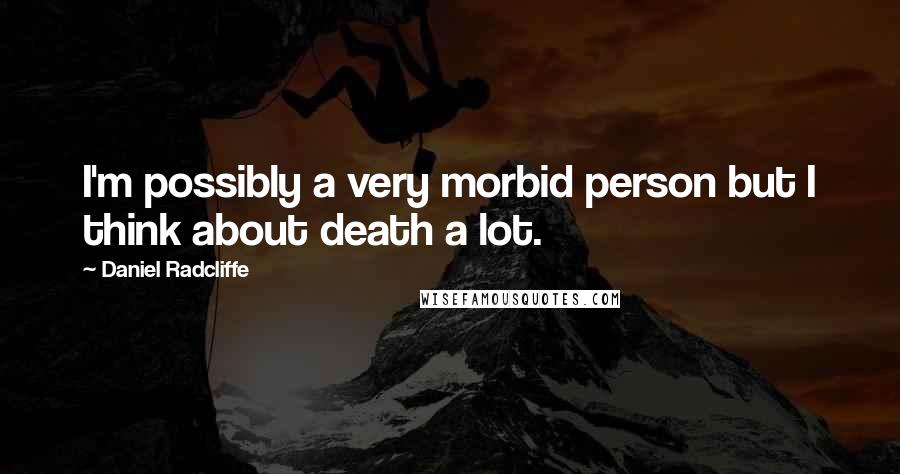 Daniel Radcliffe Quotes: I'm possibly a very morbid person but I think about death a lot.