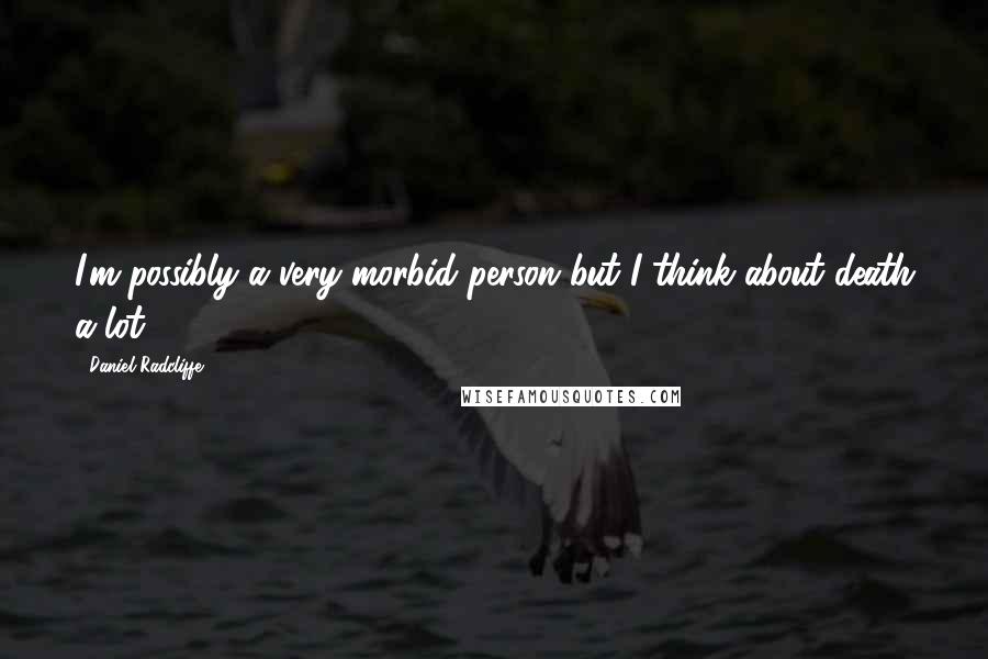 Daniel Radcliffe Quotes: I'm possibly a very morbid person but I think about death a lot.