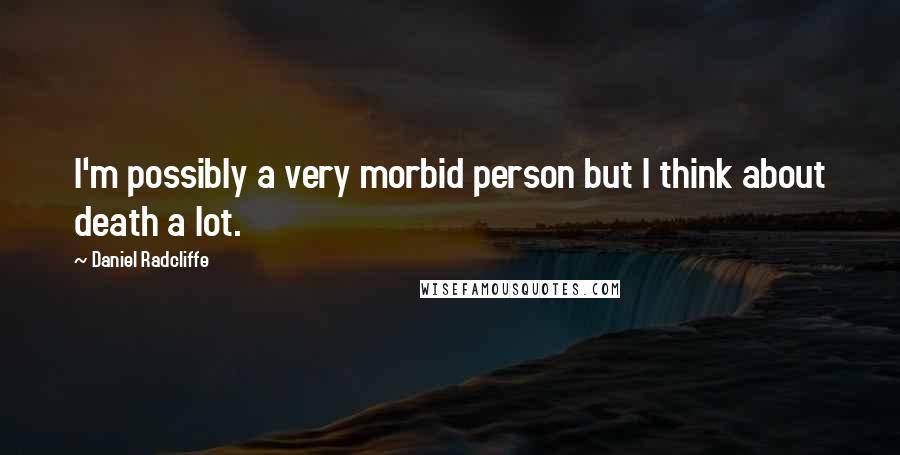 Daniel Radcliffe Quotes: I'm possibly a very morbid person but I think about death a lot.