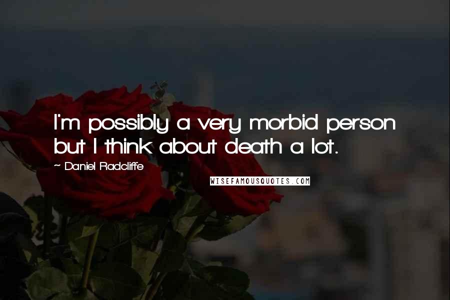 Daniel Radcliffe Quotes: I'm possibly a very morbid person but I think about death a lot.