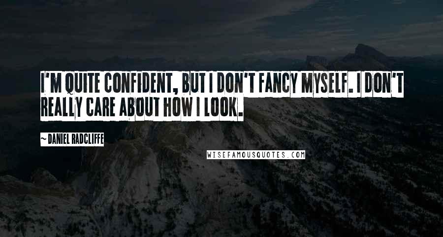 Daniel Radcliffe Quotes: I'm quite confident, but I don't fancy myself. I don't really care about how I look.